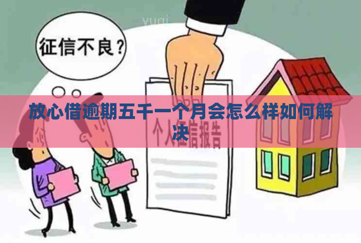 放心借逾期五千一个月会怎么样如何解决