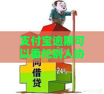 支付宝逾期可以委托别人协商吗