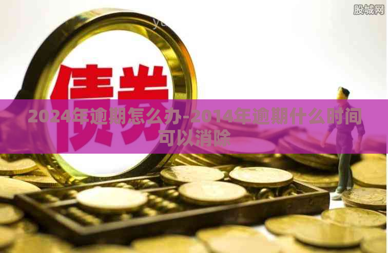 2024年逾期怎么办-2014年逾期什么时间可以消除