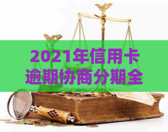 2021年信用卡逾期协商分期全攻略：如何有效解决逾期问题并获得合理还款方案