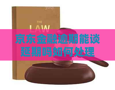 京东金融逾期能谈延期吗如何处理
