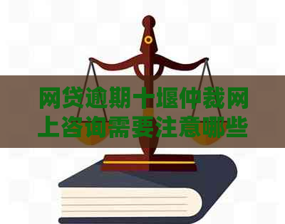 网贷逾期十堰仲裁网上咨询需要注意哪些事项