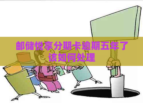 邮储悦享分期卡逾期五年了该如何处理