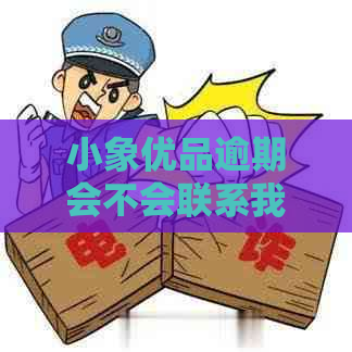小象优品逾期会不会联系我的朋友和家人