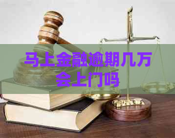 马上金融逾期几万会上门吗