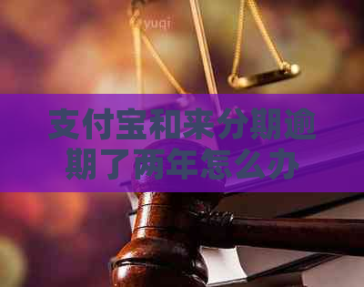 支付宝和来分期逾期了两年怎么办