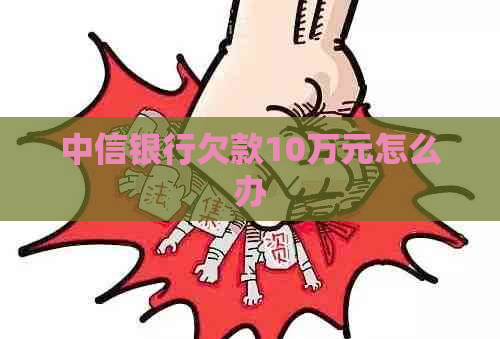 中信银行欠款10万元怎么办