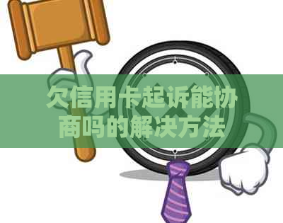 欠信用卡起诉能协商吗的解决方法