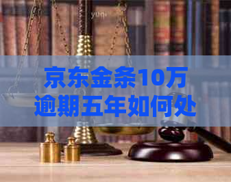 京东金条10万逾期五年如何处理