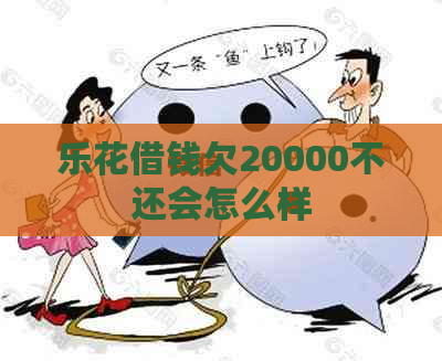 乐花借钱欠20000不还会怎么样