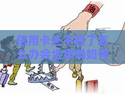 信用卡还不起了怎么办会坐牢吗如何解决