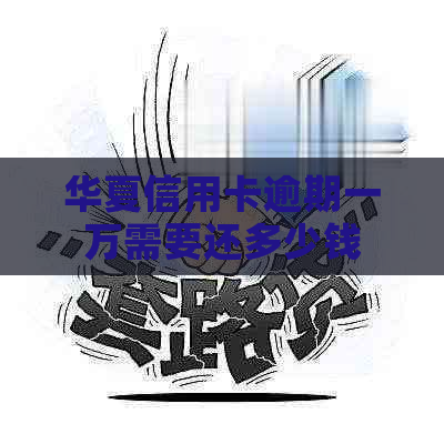 华夏信用卡逾期一万需要还多少钱