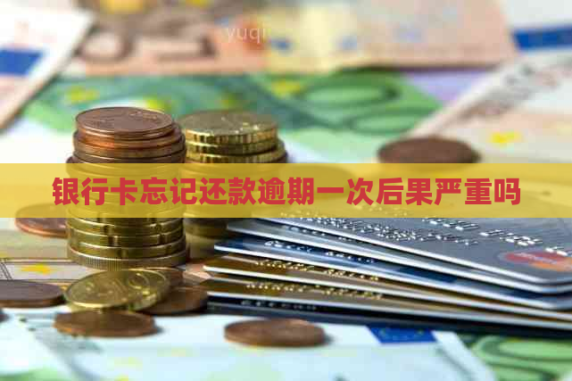 银行卡忘记还款逾期一次后果严重吗