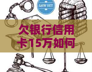 欠银行信用卡15万如何解决