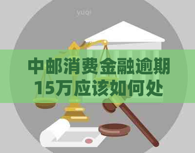 中邮消费金融逾期15万应该如何处理