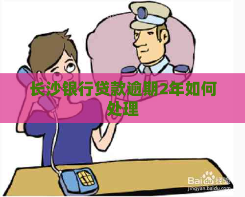 长沙银行贷款逾期2年如何处理