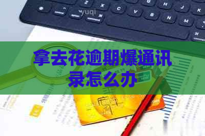 拿去花逾期爆通讯录怎么办