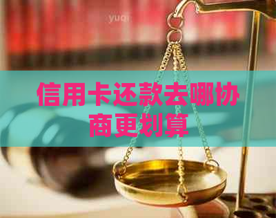 信用卡还款去哪协商更划算