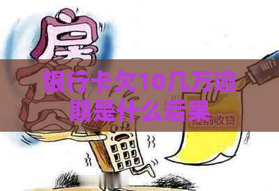 银行卡欠10几万逾期是什么后果