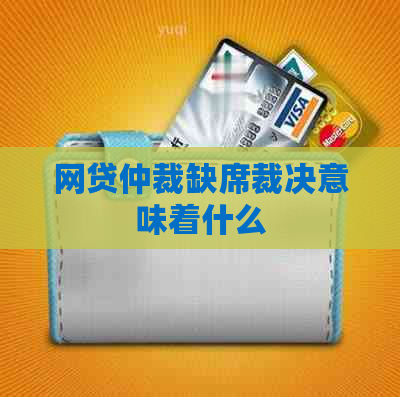 网贷仲裁缺席裁决意味着什么