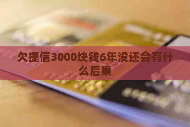 欠捷信3000块钱6年没还会有什么后果