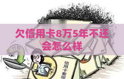 欠信用卡8万5年不还会怎么样