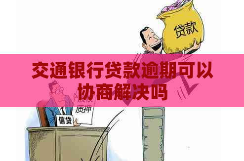 交通银行贷款逾期可以协商解决吗