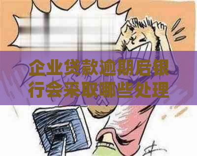 企业贷款逾期后银行会采取哪些处理措施