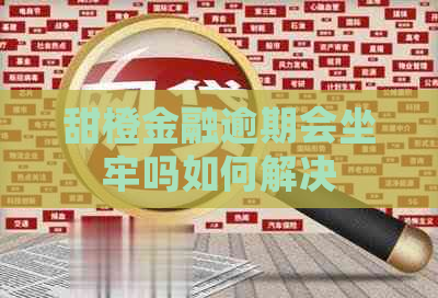 甜橙金融逾期会坐牢吗如何解决