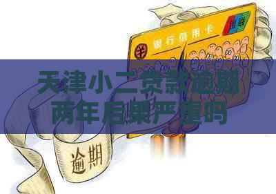 天津小二贷款逾期两年后果严重吗