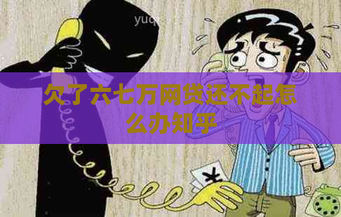 欠了六七万网贷还不起怎么办知乎