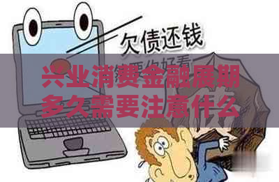 兴业消费金融展期多久需要注意什么