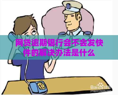 网贷逾期银行会不会发快件的解决办法是什么