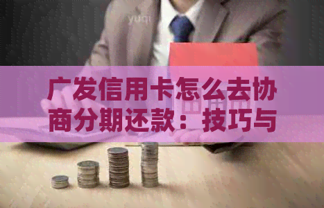 广发信用卡怎么去协商分期还款：技巧与方法