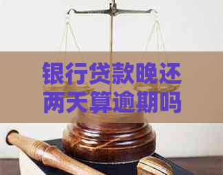 银行贷款晚还两天算逾期吗需要补交罚金吗