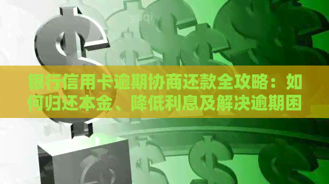 银行信用卡逾期协商还款全攻略：如何归还本金、降低利息及解决逾期困扰