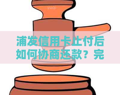 浦发信用卡止付后如何协商还款？完整指南解决您的问题！