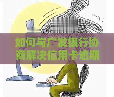 如何与广发银行协商解决信用卡逾期还款问题并进行分期付款？