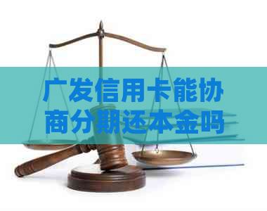 广发信用卡能协商分期还本金吗：详细指南与操作步骤