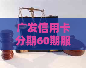 广发信用卡分期60期服务详情：条件、申请流程、利率及还款方式全面解析