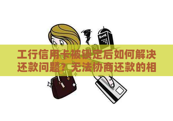 工行信用卡被锁定后如何解决还款问题？无法协商还款的相关政策和方法