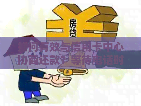 如何有效与信用卡中心协商还款？等待电话时的应对策略和建议