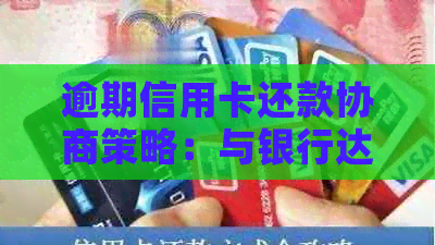 逾期信用卡还款协商策略：与银行达成共识的有效方法