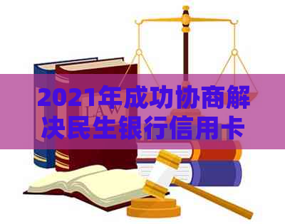 2021年成功协商解决民生银行信用卡逾期还款问题的策略与经验分享