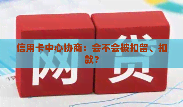 信用卡中心协商：会不会被扣留、扣款？