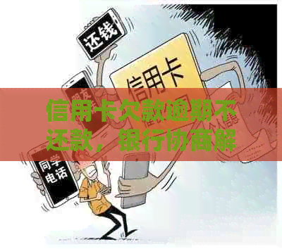 信用卡欠款逾期不还款，银行协商解决方式及可能的影响