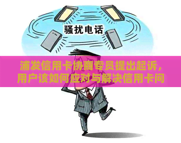 浦发信用卡协商专员提出起诉，用户该如何应对与解决信用卡问题？