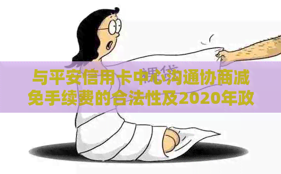 与平安信用卡中心沟通协商减免手续费的合法性及2020年政策