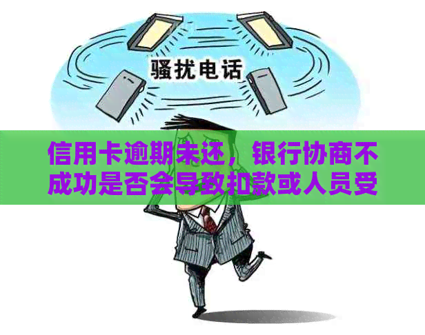 信用卡逾期未还，银行协商不成功是否会导致扣款或人员受影响？