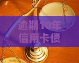 逾期10年信用卡债务如何与银行协商偿还方案